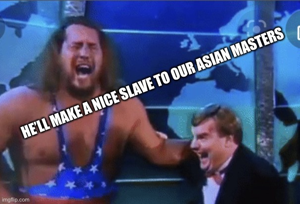 Capt Insano | HE’LL MAKE A NICE SLAVE TO OUR ASIAN MASTERS | image tagged in capt insano | made w/ Imgflip meme maker