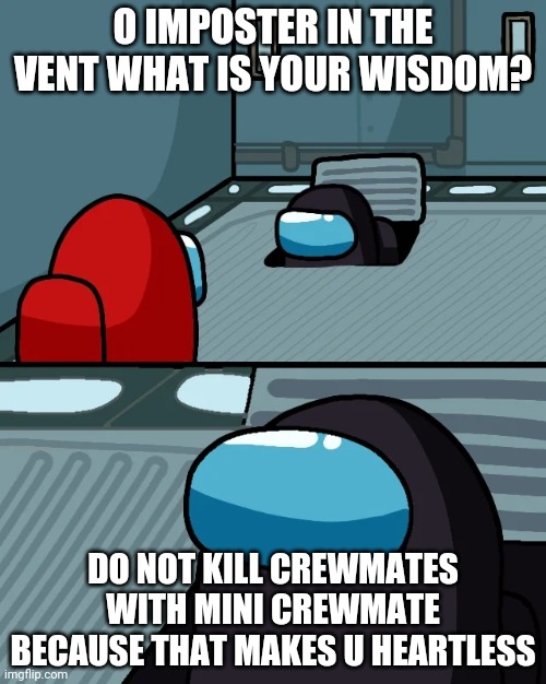 do not kill crewmates with mini crewmate :( | O IMPOSTER IN THE VENT WHAT IS YOUR WISDOM? DO NOT KILL CREWMATES WITH MINI CREWMATE BECAUSE THAT MAKES U HEARTLESS | image tagged in impostor of the vent | made w/ Imgflip meme maker