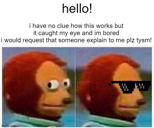 XD halp me plz! | hello! i have no clue how this works but it caught my eye and im bored
i would request that someone explain to me plz tysm! | image tagged in memes,monkey puppet | made w/ Imgflip meme maker