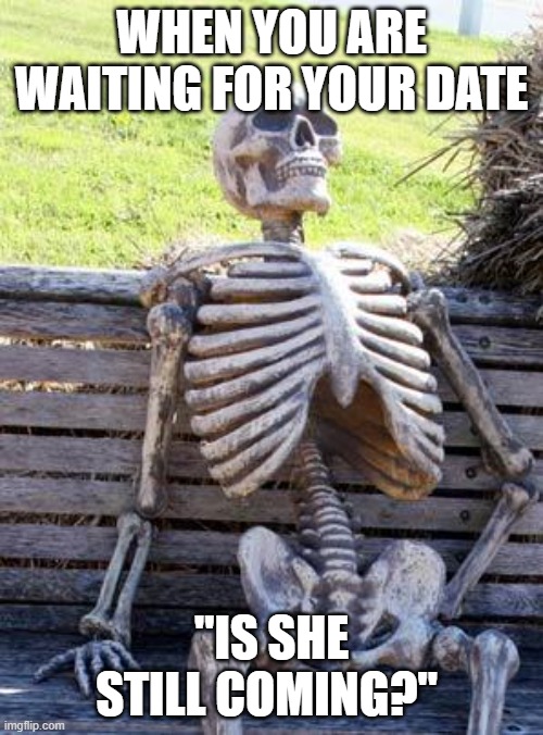 waiting | WHEN YOU ARE WAITING FOR YOUR DATE; "IS SHE STILL COMING?" | image tagged in memes,waiting skeleton | made w/ Imgflip meme maker