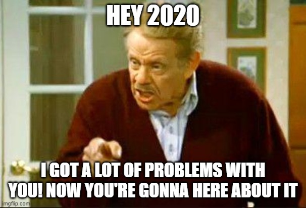 It's the 23rd of December | HEY 2020; I GOT A LOT OF PROBLEMS WITH YOU! NOW YOU'RE GONNA HERE ABOUT IT | image tagged in festivus,2020 sucks,funny but true | made w/ Imgflip meme maker