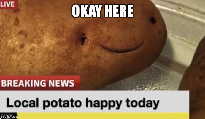 Local Potato happy today | OKAY HERE | image tagged in local potato happy today | made w/ Imgflip meme maker