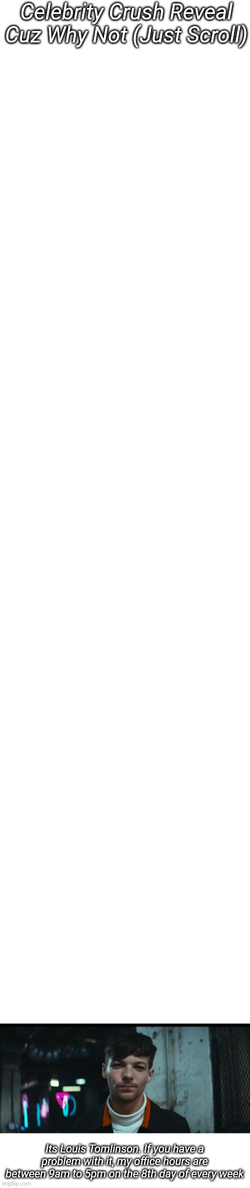 Celebrity Crush Reveal Cuz Why Not (Just Scroll); Its Louis Tomlinson. If you have a problem with it, my office hours are between 9am to 5pm on the 8th day of every week | image tagged in blank white template | made w/ Imgflip meme maker