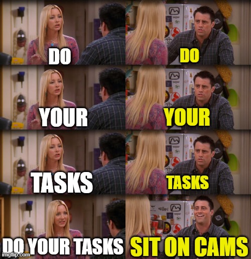 Joey Repeat After Me | DO; DO; YOUR; YOUR; TASKS; TASKS; DO YOUR TASKS; SIT ON CAMS | image tagged in joey repeat after me | made w/ Imgflip meme maker