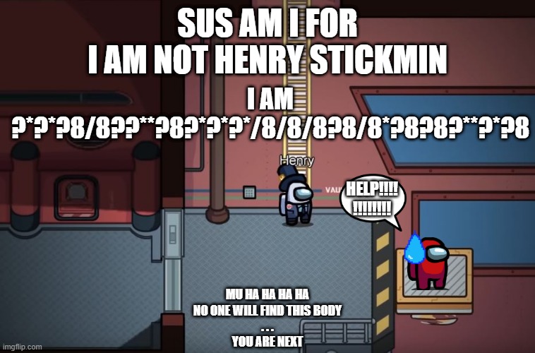 SUS AM I FOR
I AM NOT HENRY STICKMIN; I AM ?*?*?8/8??**?8?*?*?*/8/8/8?8/8*?8?8?**?*?8; HELP!!!!
!!!!!!!! MU HA HA HA HA
NO ONE WILL FIND THIS BODY
. . .
YOU ARE NEXT | image tagged in among us memes,henry stickmin | made w/ Imgflip meme maker