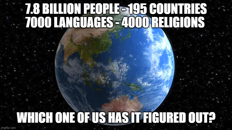 Earth 2020 | 7.8 BILLION PEOPLE - 195 COUNTRIES  7000 LANGUAGES - 4000 RELIGIONS; WHICH ONE OF US HAS IT FIGURED OUT? | image tagged in awakening,be humble | made w/ Imgflip meme maker