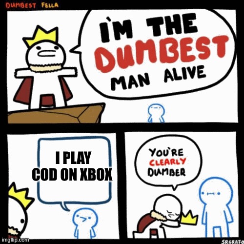 I'm the dumbest man alive | I PLAY COD ON XBOX | image tagged in i'm the dumbest man alive | made w/ Imgflip meme maker