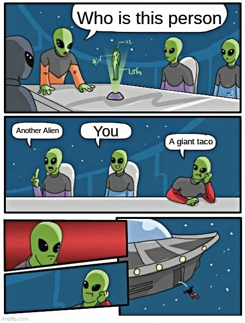 Alien Meeting Suggestion | Who is this person; You; Another Alien; A giant taco | image tagged in memes,alien meeting suggestion | made w/ Imgflip meme maker