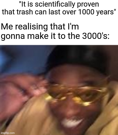 very relatable | "It is scientifically proven that trash can last over 1000 years"; Me realising that I'm gonna make it to the 3000's: | image tagged in memes,relatable | made w/ Imgflip meme maker