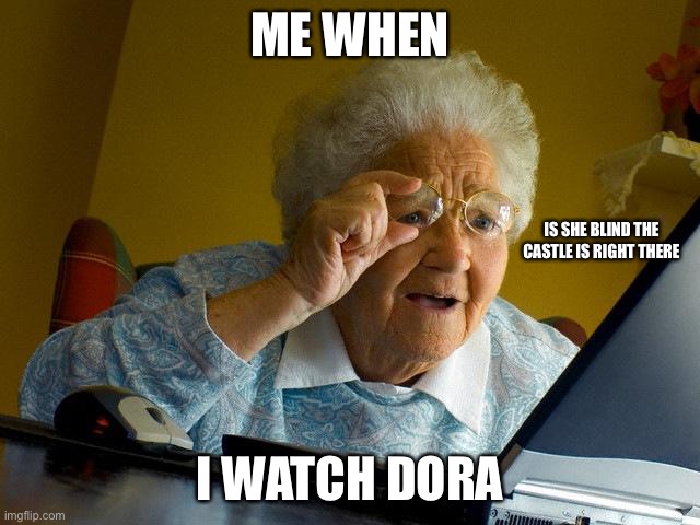 Grandma Finds The Internet Meme | ME WHEN; IS SHE BLIND THE CASTLE IS RIGHT THERE; I WATCH DORA | image tagged in memes,grandma finds the internet | made w/ Imgflip meme maker