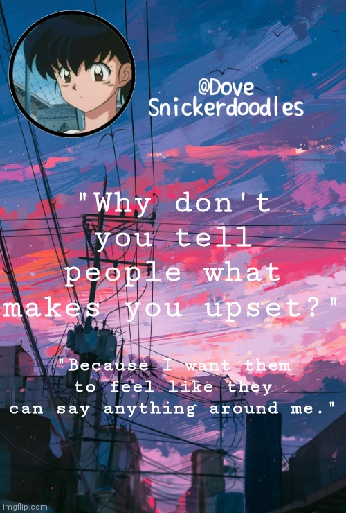 Announcement | "Why don't you tell people what makes you upset?"; "Because I want them to feel like they can say anything around me." | image tagged in announcement | made w/ Imgflip meme maker