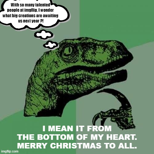 To all.... | With so many talented 
people at imgflip, I wonder 
what big creations are awaiting 
us next year ?! I MEAN IT FROM
THE BOTTOM OF MY HEART.
MERRY CHRISTMAS TO ALL. | image tagged in memes,philosoraptor,merry christmas,happy new year,creative,talent | made w/ Imgflip meme maker