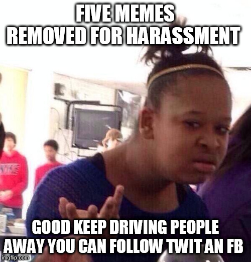 Black Girl Wat | FIVE MEMES REMOVED FOR HARASSMENT; GOOD KEEP DRIVING PEOPLE AWAY YOU CAN FOLLOW TWIT AN FB | image tagged in memes,black girl wat | made w/ Imgflip meme maker