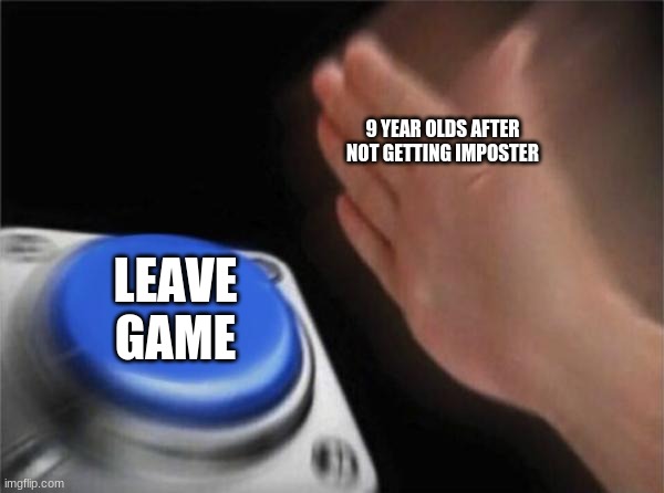 True... | 9 YEAR OLDS AFTER NOT GETTING IMPOSTER; LEAVE GAME | image tagged in memes,blank nut button | made w/ Imgflip meme maker
