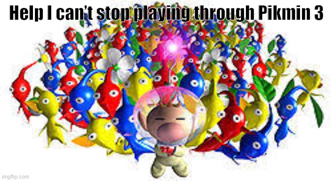 Pikmins | Help I can’t stop playing through Pikmin 3 | image tagged in pikmins | made w/ Imgflip meme maker