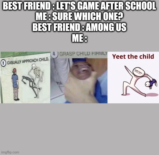 Casually Approach Child, Grasp Child Firmly, Yeet the Child | BEST FRIEND : LET'S GAME AFTER SCHOOL
ME : SURE WHICH ONE?
BEST FRIEND : AMONG US
ME : | image tagged in casually approach child grasp child firmly yeet the child | made w/ Imgflip meme maker