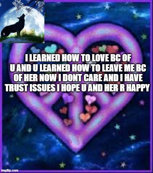 Circus_baby_purple's announcement template | I LEARNED HOW TO LOVE BC OF U AND U LEARNED HOW TO LEAVE ME BC OF HER NOW I DONT CARE AND I HAVE TRUST ISSUES I HOPE U AND HER R HAPPY | image tagged in circus_baby_purple's announcement template | made w/ Imgflip meme maker