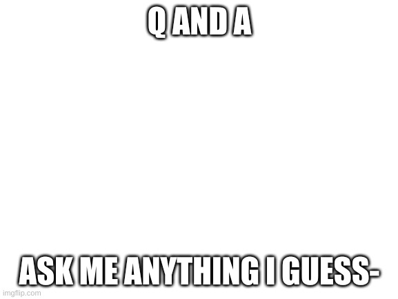 Q and A time! | Q AND A; ASK ME ANYTHING I GUESS- | image tagged in blank white template,q and a | made w/ Imgflip meme maker
