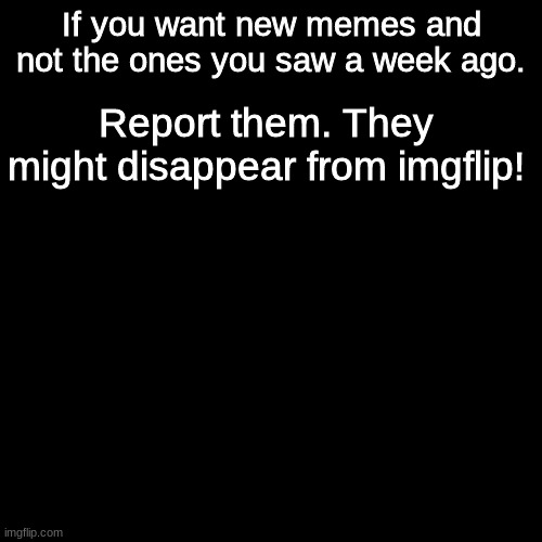 There is no title | If you want new memes and not the ones you saw a week ago. Report them. They might disappear from imgflip! | image tagged in memes | made w/ Imgflip meme maker