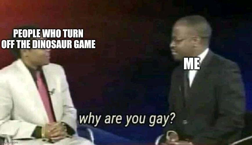 dont turn off the dinosaur game |  PEOPLE WHO TURN OFF THE DINOSAUR GAME; ME | image tagged in why are you gay,dinosaur game | made w/ Imgflip meme maker