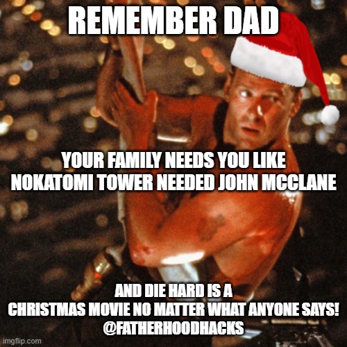 remember dad | REMEMBER DAD; YOUR FAMILY NEEDS YOU LIKE NOKATOMI TOWER NEEDED JOHN MCCLANE; AND DIE HARD IS A CHRISTMAS MOVIE NO MATTER WHAT ANYONE SAYS!
@FATHERHOODHACKS | image tagged in die hard,christmas,john mcclane,dad | made w/ Imgflip meme maker