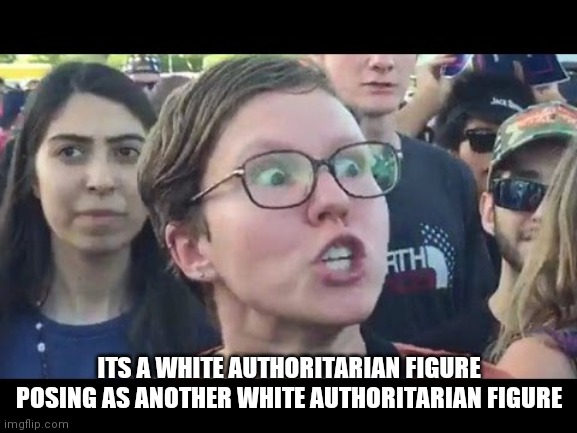 Angry sjw | ITS A WHITE AUTHORITARIAN FIGURE POSING AS ANOTHER WHITE AUTHORITARIAN FIGURE | image tagged in angry sjw | made w/ Imgflip meme maker