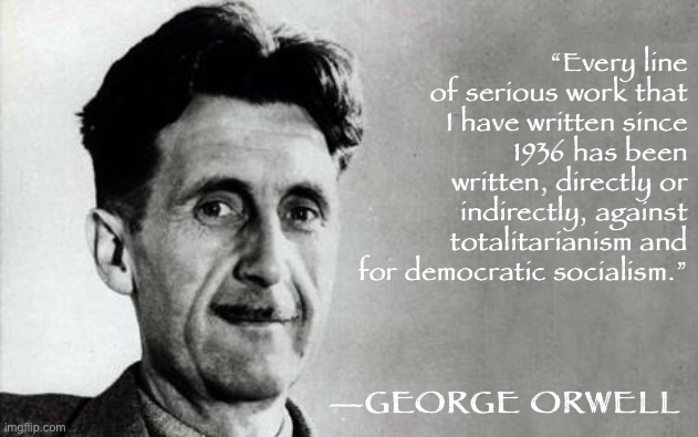 George Orwell was a liberal through and through. We need to stand up to conservatives twisting his legacy. | “Every line of serious work that I have written since 1936 has been written, directly or indirectly, against totalitarianism and for democratic socialism.”; —GEORGE ORWELL | image tagged in george orwell,1984,socialism,socialist,liberals,conservative logic | made w/ Imgflip meme maker