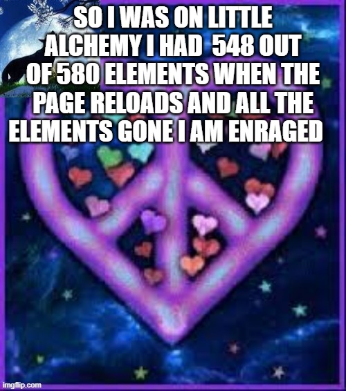 Circus_baby_purple's announcement template | SO I WAS ON LITTLE ALCHEMY I HAD  548 OUT OF 580 ELEMENTS WHEN THE PAGE RELOADS AND ALL THE ELEMENTS GONE I AM ENRAGED | image tagged in circus_baby_purple's announcement template | made w/ Imgflip meme maker