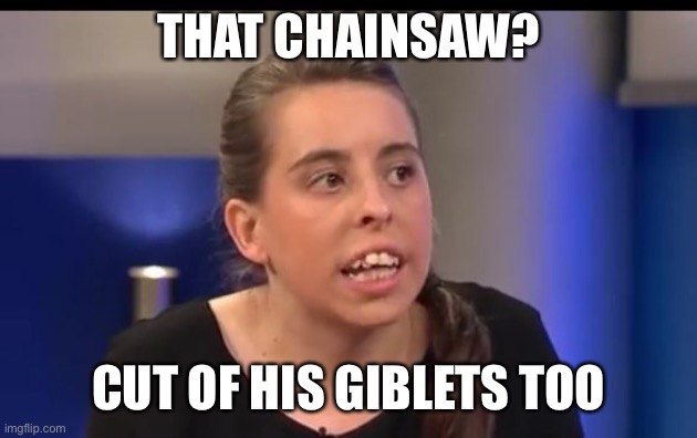 redneck girl | THAT CHAINSAW? CUT OF HIS GIBLETS TOO | image tagged in redneck girl | made w/ Imgflip meme maker
