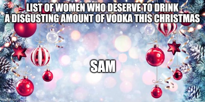 Vodka Sam | LIST OF WOMEN WHO DESERVE TO DRINK A DISGUSTING AMOUNT OF VODKA THIS CHRISTMAS; SAM | image tagged in vodka,list,women rights,women,christmas,christmas meme | made w/ Imgflip meme maker