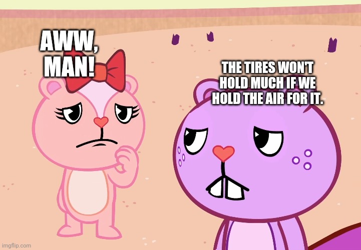 AWW, MAN! THE TIRES WON'T HOLD MUCH IF WE HOLD THE AIR FOR IT. | made w/ Imgflip meme maker