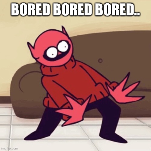 BORED BORED BORED.. | image tagged in eey | made w/ Imgflip meme maker