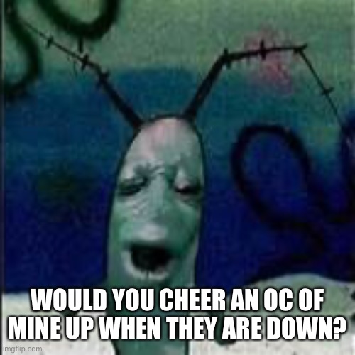 Plankton gets served | WOULD YOU CHEER AN OC OF MINE UP WHEN THEY ARE DOWN? | image tagged in plankton gets served | made w/ Imgflip meme maker