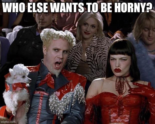 Mugatu So Hot Right Now Meme | WHO ELSE WANTS TO BE HORNY? | image tagged in memes,mugatu so hot right now | made w/ Imgflip meme maker
