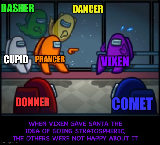 Reindeer trial | DASHER; DANCER; CUPID; PRANCER; VIXEN; DONNER; COMET; WHEN VIXEN GAVE SANTA THE IDEA OF GOING STRATOSPHERIC, THE OTHERS WERE NOT HAPPY ABOUT IT | image tagged in among us blame | made w/ Imgflip meme maker