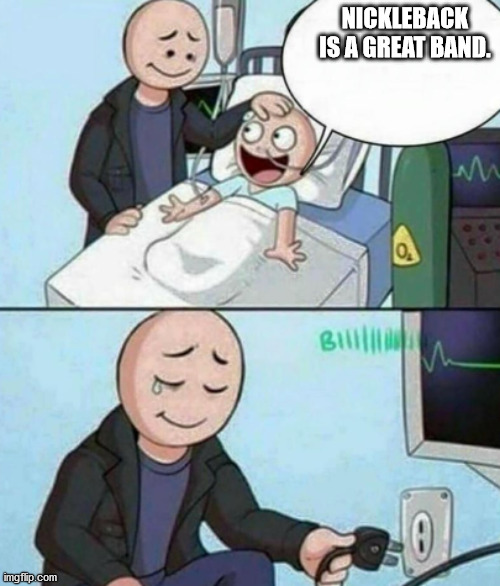 Father Unplugs Life support | NICKLEBACK IS A GREAT BAND. | image tagged in father unplugs life support | made w/ Imgflip meme maker