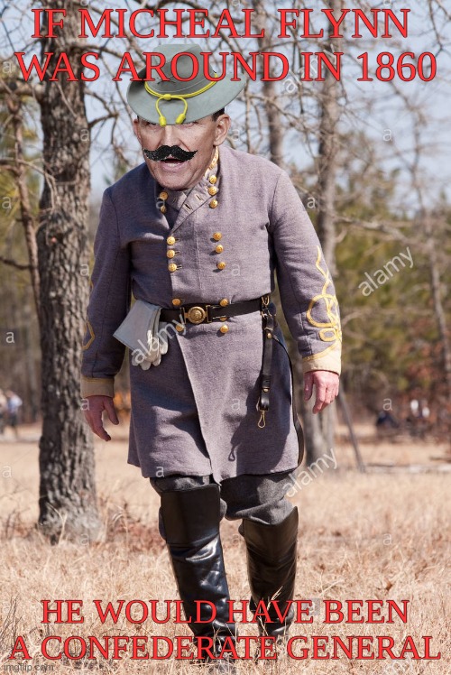 IF MICHEAL FLYNN  WAS AROUND IN 1860 HE WOULD HAVE BEEN A CONFEDERATE GENERAL | made w/ Imgflip meme maker