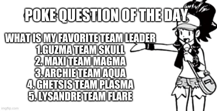 White 'Consider the Following' | POKE QUESTION OF THE DAY; WHAT IS MY FAVORITE TEAM LEADER
1.GUZMA TEAM SKULL
2. MAXI TEAM MAGMA
3. ARCHIE TEAM AQUA
4. GHETSIS TEAM PLASMA
5. LYSANDRE TEAM FLARE | image tagged in white 'consider the following' | made w/ Imgflip meme maker