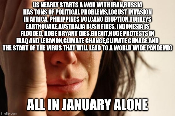 I HATE 2020 | US NEARLY STARTS A WAR WITH IRAN,RUSSIA HAS TONS OF POLITICAL PROBLEMS,LOCUST INVASION IN AFRICA, PHILIPPINES VOLCANO ERUPTION,TURKEYS EARTHQUAKE,AUSTRALIA BUSH FIRES, INDONESIA IS FLOODED, KOBE BRYANT DIES,BREXIT,HUGE PROTESTS IN IRAQ AND LEBANON,CLIMATE CHANGE,CLIMATE CHNAGE,AND THE START OF THE VIRUS THAT WILL LEAD TO A WORLD WIDE PANDEMIC; ALL IN JANUARY ALONE | image tagged in memes,first world problems | made w/ Imgflip meme maker