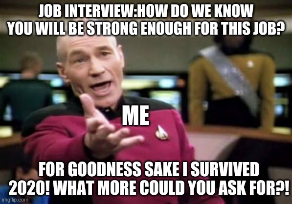 *SHAKES HEAD* Ah,this year... | JOB INTERVIEW:HOW DO WE KNOW YOU WILL BE STRONG ENOUGH FOR THIS JOB? ME; FOR GOODNESS SAKE I SURVIVED 2020! WHAT MORE COULD YOU ASK FOR?! | image tagged in memes,picard wtf | made w/ Imgflip meme maker