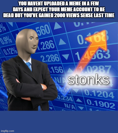 Stonk | YOU HAVENT UPLOADED A MEME IN A FEW DAYS AND EXPECT YOUR MEME ACCOUNT TO BE DEAD BUT YOU'VE GAINED 2000 VIEWS SENSE LAST TIME | image tagged in stonk,meme man | made w/ Imgflip meme maker