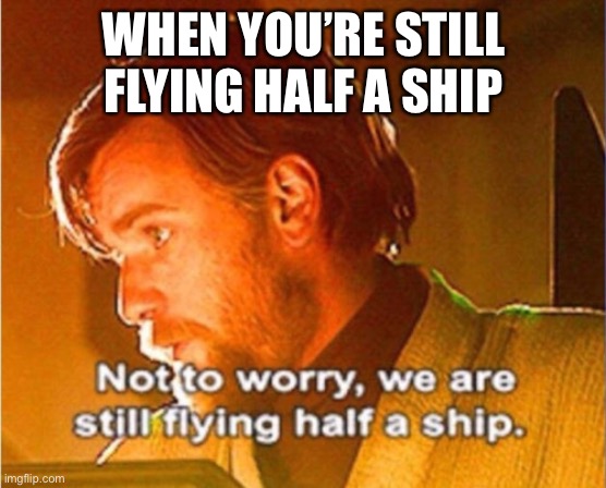 Not to worry | WHEN YOU’RE STILL FLYING HALF A SHIP | image tagged in obi wan not to worry we are still flying half a ship | made w/ Imgflip meme maker