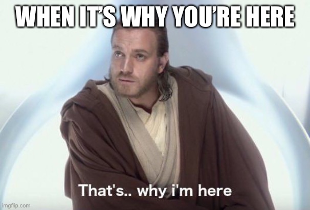 Why you’re here | WHEN IT’S WHY YOU’RE HERE | image tagged in that s why i m here | made w/ Imgflip meme maker