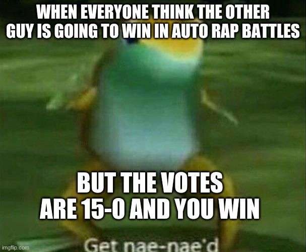 Get nae-nae'd | WHEN EVERYONE THINK THE OTHER GUY IS GOING TO WIN IN AUTO RAP BATTLES; BUT THE VOTES ARE 15-0 AND YOU WIN | image tagged in get nae-nae'd | made w/ Imgflip meme maker