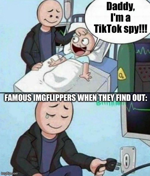 *gasps* What the HELL?! | Daddy, I'm a TikTok spy!!! FAMOUS IMGFLIPPERS WHEN THEY FIND OUT: | image tagged in father unplugs life support,sorry but its true,i actulally am a tiktok spy | made w/ Imgflip meme maker