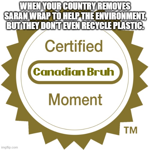 Yep, I'm Canadian. Also this ain't really politics, please don't report | WHEN YOUR COUNTRY REMOVES SARAN WRAP TO HELP THE ENVIRONMENT, BUT THEY DON'T EVEN RECYCLE PLASTIC. | image tagged in certified moment,bruh,canada,bruh moment,recycling | made w/ Imgflip meme maker