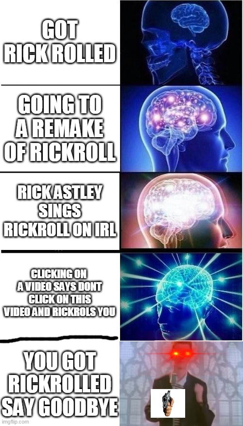 rickroll | GOT RICK ROLLED; GOING TO A REMAKE OF RICKROLL; RICK ASTLEY SINGS RICKROLL ON IRL; CLICKING ON  A VIDEO SAYS DONT CLICK ON THIS VIDEO AND RICKROLS YOU; YOU GOT RICKROLLED SAY GOODBYE | image tagged in memes,expanding brain,say goodbye,rick rolled,rick pointing a gun,dont click on this meme | made w/ Imgflip meme maker
