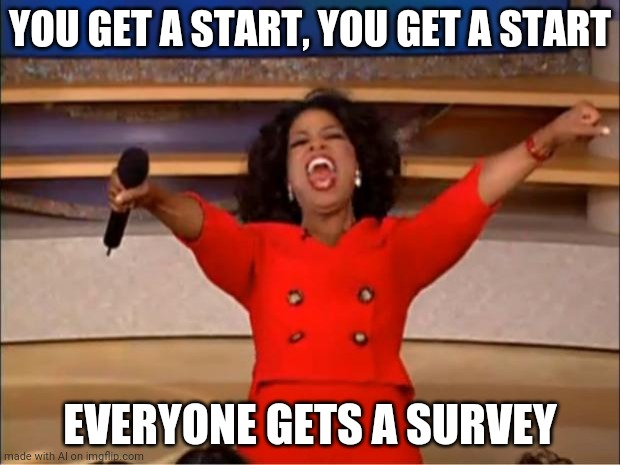 Oprah You Get A Meme | YOU GET A START, YOU GET A START; EVERYONE GETS A SURVEY | image tagged in memes,oprah you get a | made w/ Imgflip meme maker