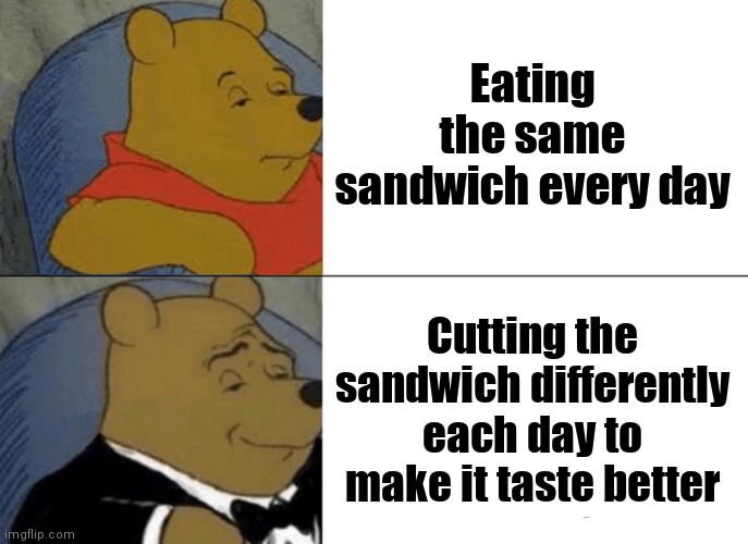 Tuxedo Winnie The Pooh Meme | Eating the same sandwich every day; Cutting the sandwich differently each day to make it taste better | image tagged in memes,tuxedo winnie the pooh | made w/ Imgflip meme maker