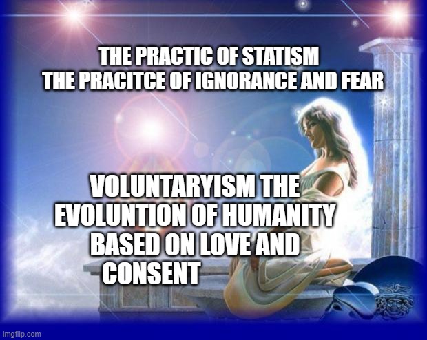 mental spiritual energy | THE PRACTIC OF STATISM    THE PRACITCE OF IGNORANCE AND FEAR; VOLUNTARYISM THE EVOLUNTION OF HUMANITY BASED ON LOVE AND CONSENT | image tagged in mental spiritual energy | made w/ Imgflip meme maker